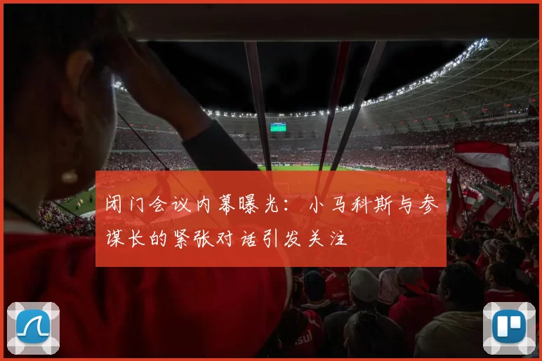闭门会议内幕曝光：小马科斯与参谋长的紧张对话引发关注