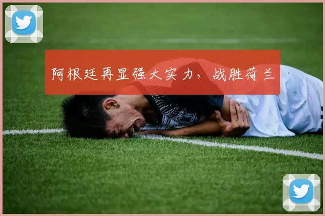 阿根廷再显强大实力，战胜荷兰