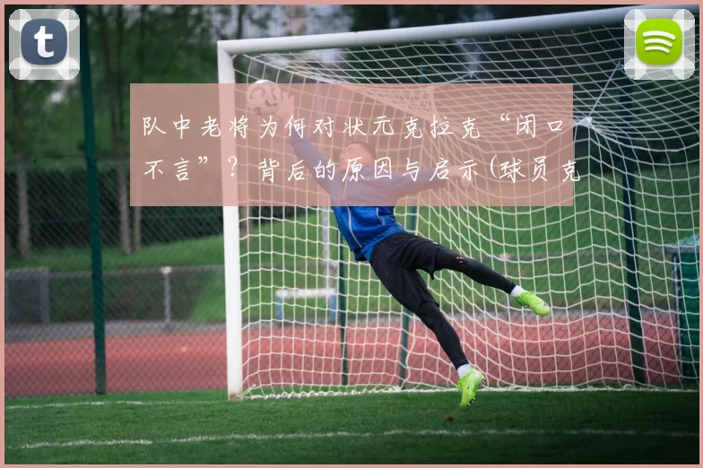 队中老将为何对状元克拉克“闭口不言”？背后的原因与启示(球员克拉克)