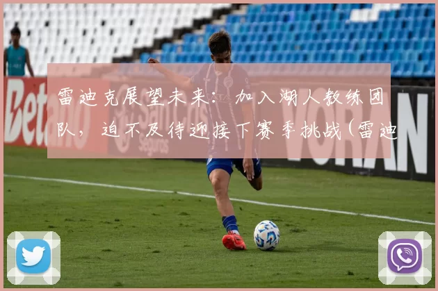 雷迪克展望未来：加入湖人教练团队，迫不及待迎接下赛季挑战(雷迪克交易湖人)