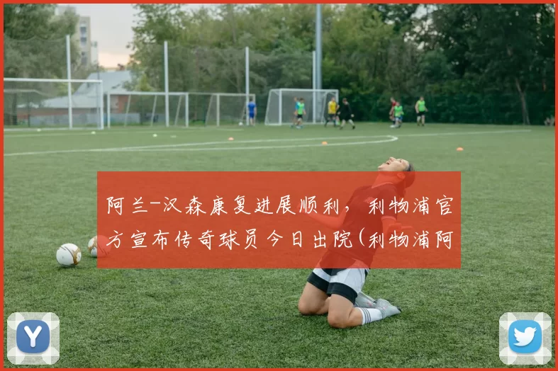 阿兰-汉森康复进展顺利，利物浦官方宣布传奇球员今日出院(利物浦阿里森简介)